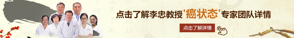 抽插手机视频北京御方堂李忠教授“癌状态”专家团队详细信息